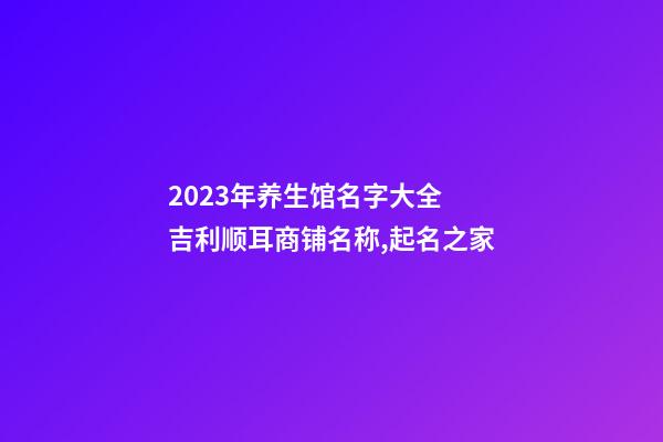2023年养生馆名字大全 吉利顺耳商铺名称,起名之家-第1张-店铺起名-玄机派